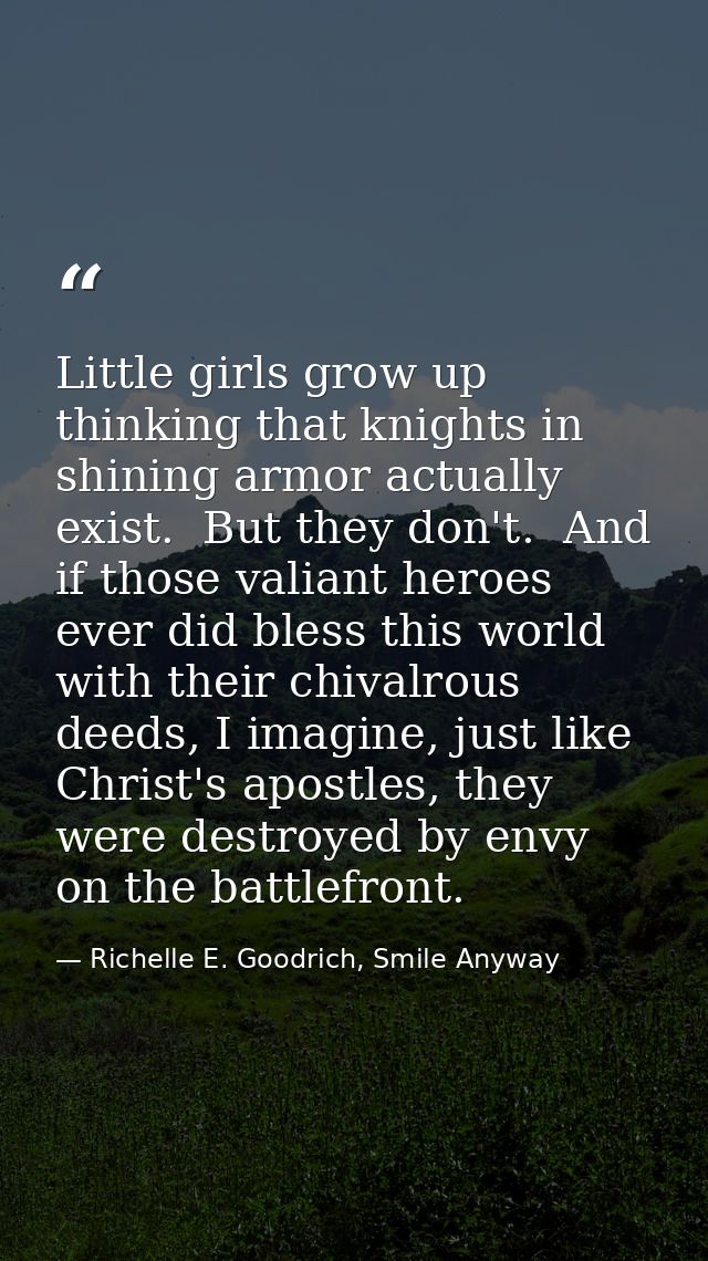 Little girls grow up thinking that knights in shining armor actually exist.  But they don't.  And if those valiant heroe — Richelle E. Goodrich, Smile Anyway