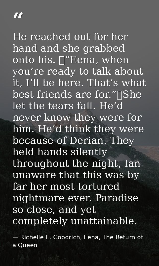 He reached out for her hand and she grabbed onto his. 	“Eena, when you’re ready to talk about it, I’ll be here. That’s w — Richelle E. Goodrich, Eena, The Return of a Queen