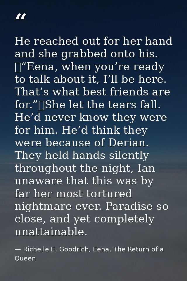 He reached out for her hand and she grabbed onto his. 	“Eena, when you’re ready to talk about it, I’ll be here. That’s w — Richelle E. Goodrich, Eena, The Return of a Queen