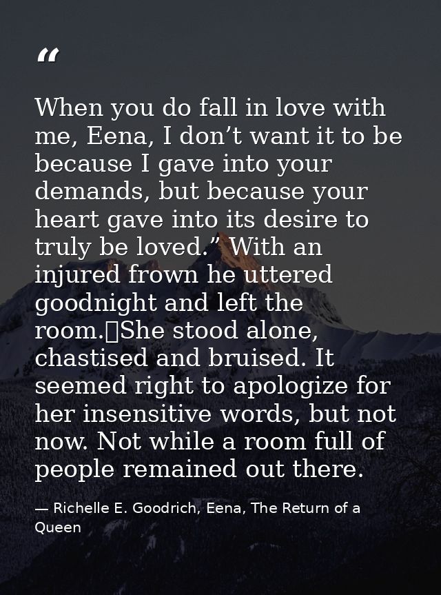 When you do fall in love with me, Eena, I don’t want it to be because I gave into your demands, but because your heart g — Richelle E. Goodrich, Eena, The Return of a Queen