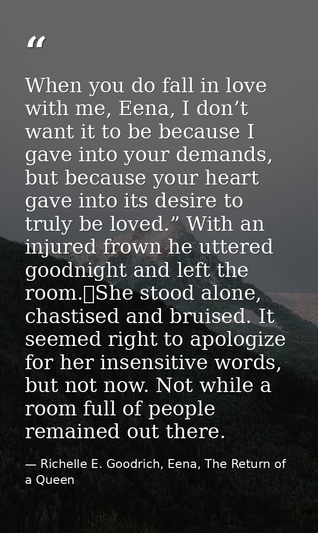 When you do fall in love with me, Eena, I don’t want it to be because I gave into your demands, but because your heart g — Richelle E. Goodrich, Eena, The Return of a Queen