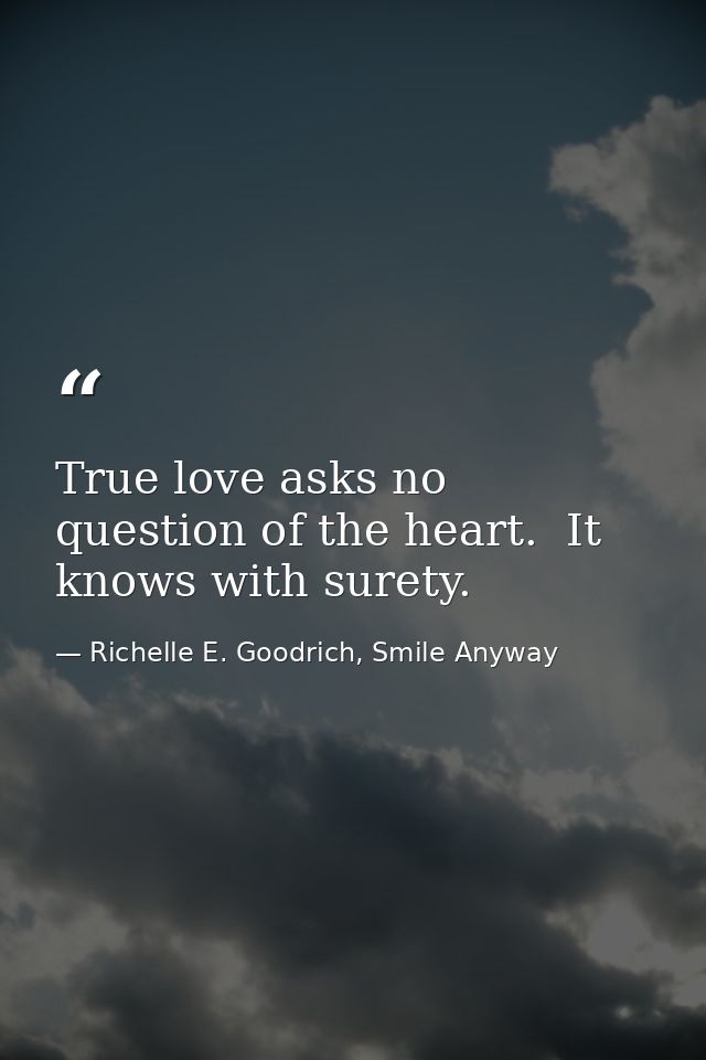 True love asks no question of the heart.  It knows with surety. — Richelle E. Goodrich, Smile Anyway
