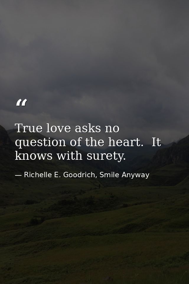 True love asks no question of the heart.  It knows with surety. — Richelle E. Goodrich, Smile Anyway