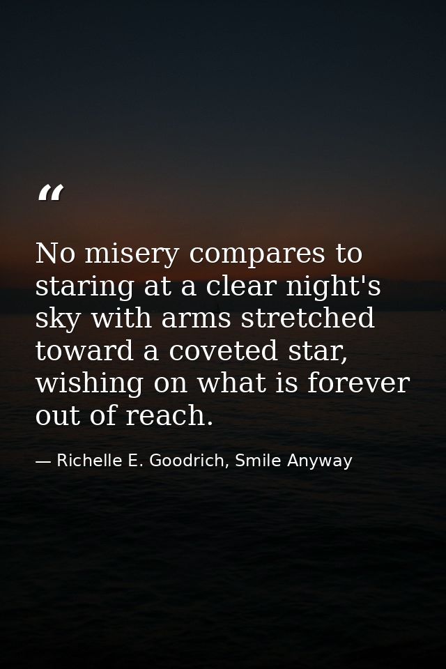 No misery compares to staring at a clear night's sky with arms stretched toward a coveted star, wishing on what is forev — Richelle E. Goodrich, Smile Anyway
