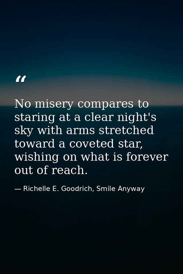 No misery compares to staring at a clear night's sky with arms stretched toward a coveted star, wishing on what is forev — Richelle E. Goodrich, Smile Anyway