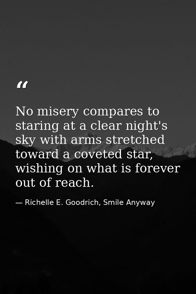 No misery compares to staring at a clear night's sky with arms stretched toward a coveted star, wishing on what is forev — Richelle E. Goodrich, Smile Anyway