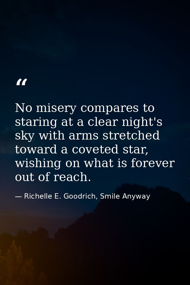 No misery compares to staring at a clear night's sky with arms stretched toward a coveted star, wishing on what is forev — Richelle E. Goodrich, Smile Anyway
