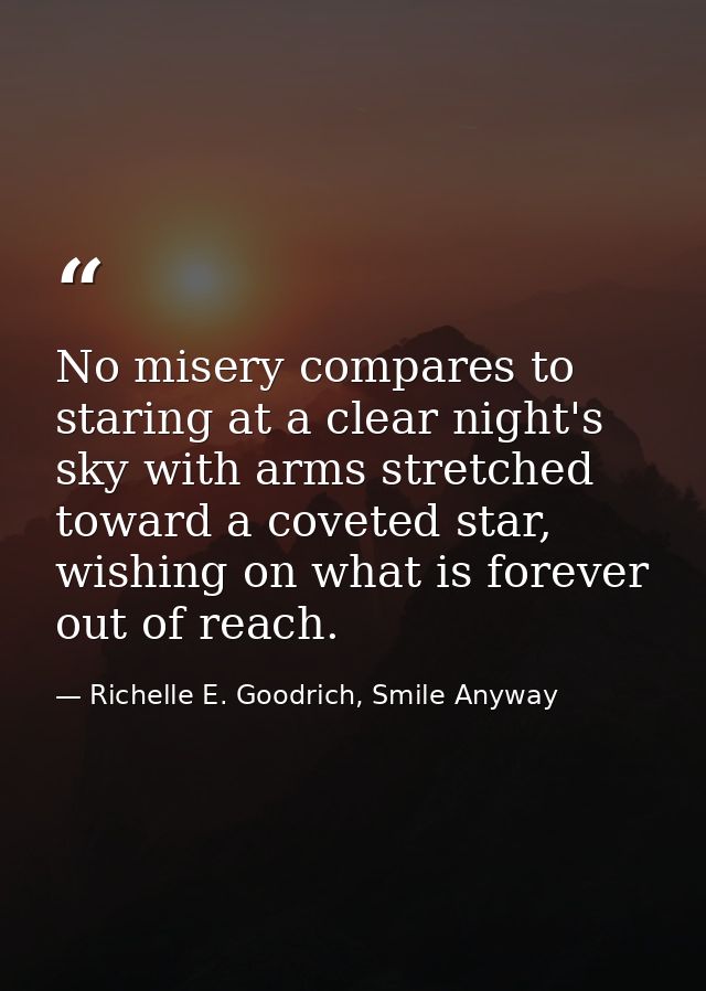 No misery compares to staring at a clear night's sky with arms stretched toward a coveted star, wishing on what is forev — Richelle E. Goodrich, Smile Anyway