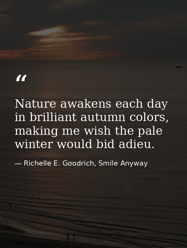 Nature awakens each day in brilliant autumn colors, making me wish the pale winter would bid adieu. — Richelle E. Goodrich, Smile Anyway