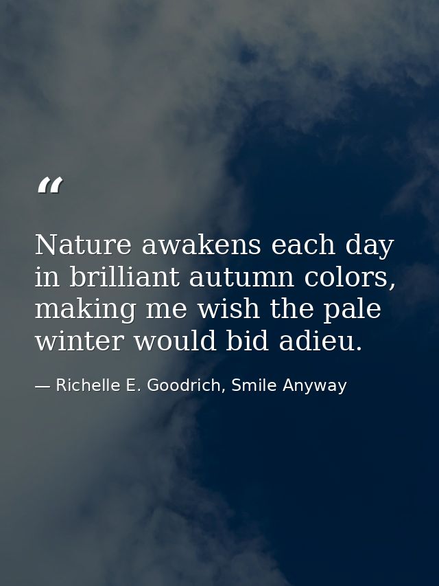 Nature awakens each day in brilliant autumn colors, making me wish the pale winter would bid adieu. — Richelle E. Goodrich, Smile Anyway