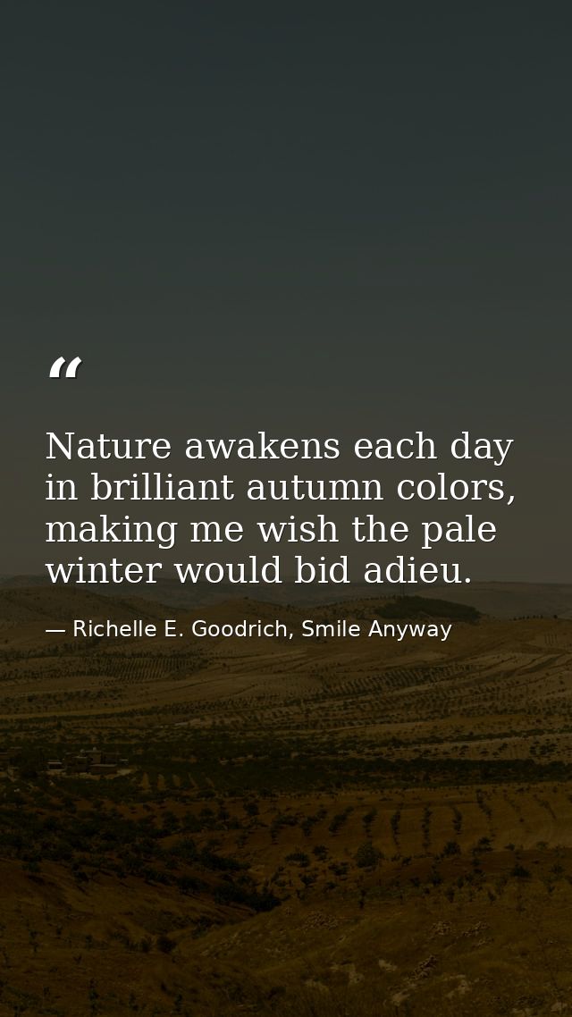 Nature awakens each day in brilliant autumn colors, making me wish the pale winter would bid adieu. — Richelle E. Goodrich, Smile Anyway