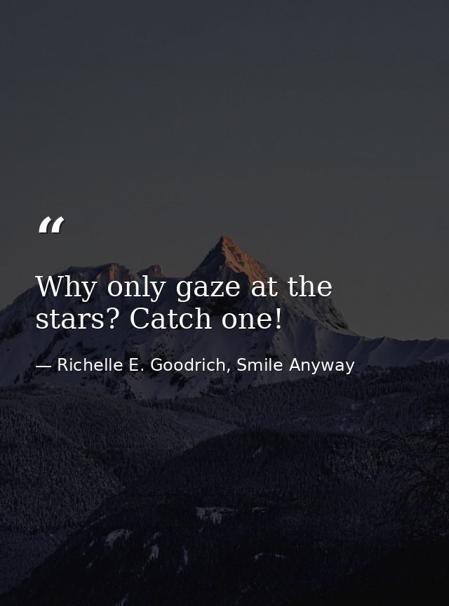 Why only gaze at the stars? Catch one! — Richelle E. Goodrich, Smile Anyway