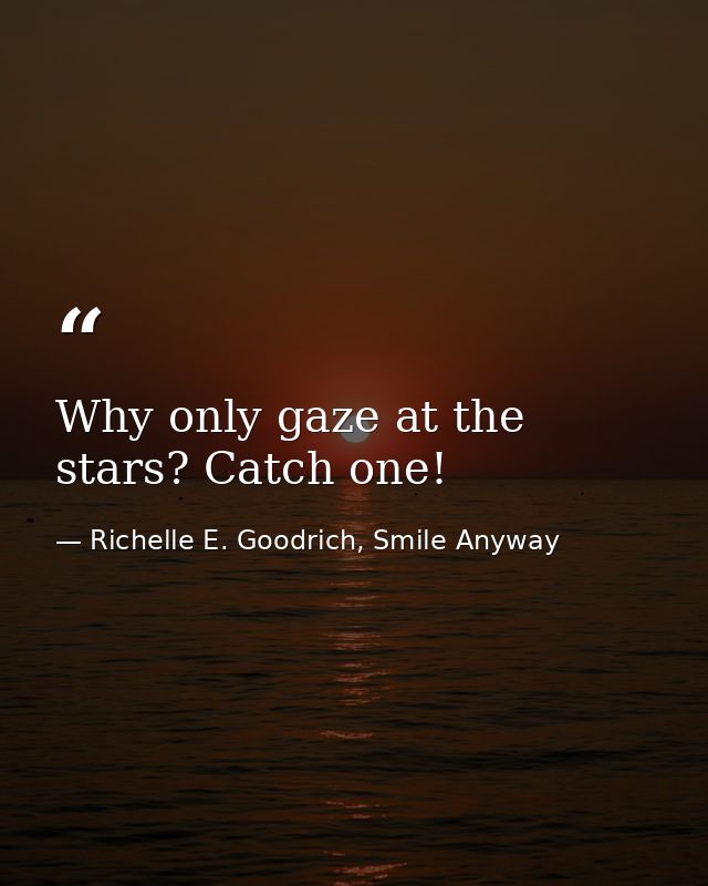 Why only gaze at the stars? Catch one! — Richelle E. Goodrich, Smile Anyway