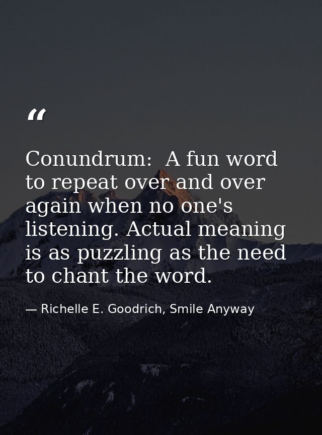 Conundrum:  A fun word to repeat over and over again when no one's listening. Actual meaning is as puzzling as the need  — Richelle E. Goodrich, Smile Anyway