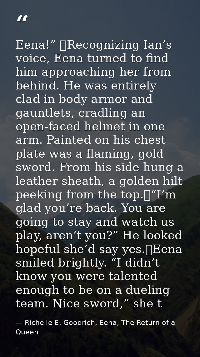 Eena!” 	Recognizing Ian’s voice, Eena turned to find him approaching her from behind. He was entirely clad in body armor — Richelle E. Goodrich, Eena, The Return of a Queen