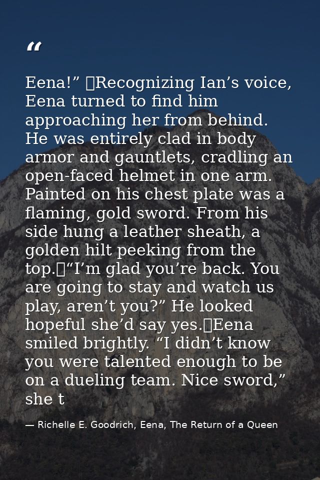 Eena!” 	Recognizing Ian’s voice, Eena turned to find him approaching her from behind. He was entirely clad in body armor — Richelle E. Goodrich, Eena, The Return of a Queen