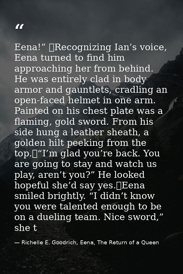 Eena!” 	Recognizing Ian’s voice, Eena turned to find him approaching her from behind. He was entirely clad in body armor — Richelle E. Goodrich, Eena, The Return of a Queen