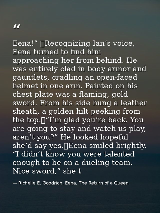 Eena!” 	Recognizing Ian’s voice, Eena turned to find him approaching her from behind. He was entirely clad in body armor — Richelle E. Goodrich, Eena, The Return of a Queen