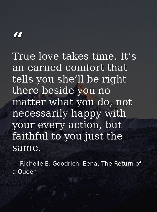 True love takes time. It’s an earned comfort that tells you she’ll be right there beside you no matter what you do, not  — Richelle E. Goodrich, Eena, The Return of a Queen