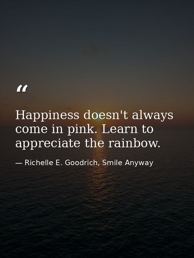 Happiness doesn't always come in pink. Learn to appreciate the rainbow. — Richelle E. Goodrich, Smile Anyway