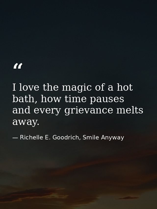 I love the magic of a hot bath, how time pauses and every grievance melts away. — Richelle E. Goodrich, Smile Anyway