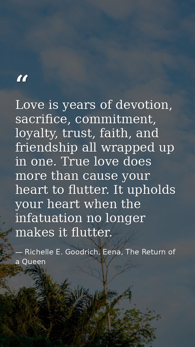 Love is years of devotion, sacrifice, commitment, loyalty, trust, faith, and friendship all wrapped up in one. True love — Richelle E. Goodrich, Eena, The Return of a Queen