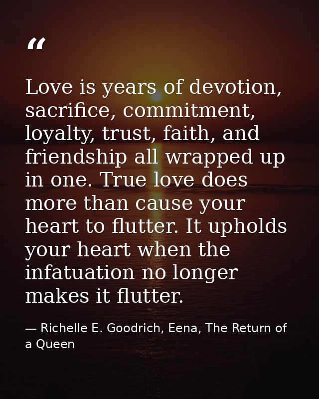 Love is years of devotion, sacrifice, commitment, loyalty, trust, faith, and friendship all wrapped up in one. True love — Richelle E. Goodrich, Eena, The Return of a Queen
