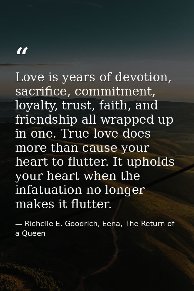 Love is years of devotion, sacrifice, commitment, loyalty, trust, faith, and friendship all wrapped up in one. True love — Richelle E. Goodrich, Eena, The Return of a Queen
