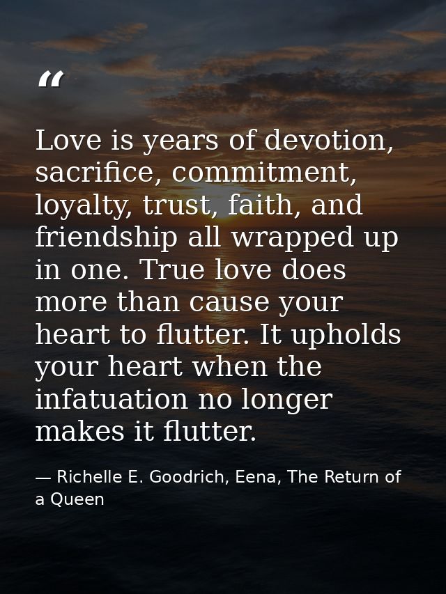Love is years of devotion, sacrifice, commitment, loyalty, trust, faith, and friendship all wrapped up in one. True love — Richelle E. Goodrich, Eena, The Return of a Queen