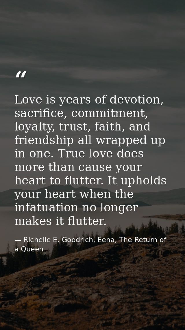 Love is years of devotion, sacrifice, commitment, loyalty, trust, faith, and friendship all wrapped up in one. True love — Richelle E. Goodrich, Eena, The Return of a Queen