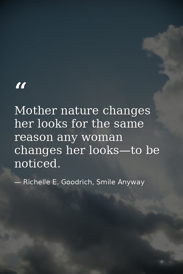 Mother nature changes her looks for the same reason any woman changes her looks—to be noticed. — Richelle E. Goodrich, Smile Anyway