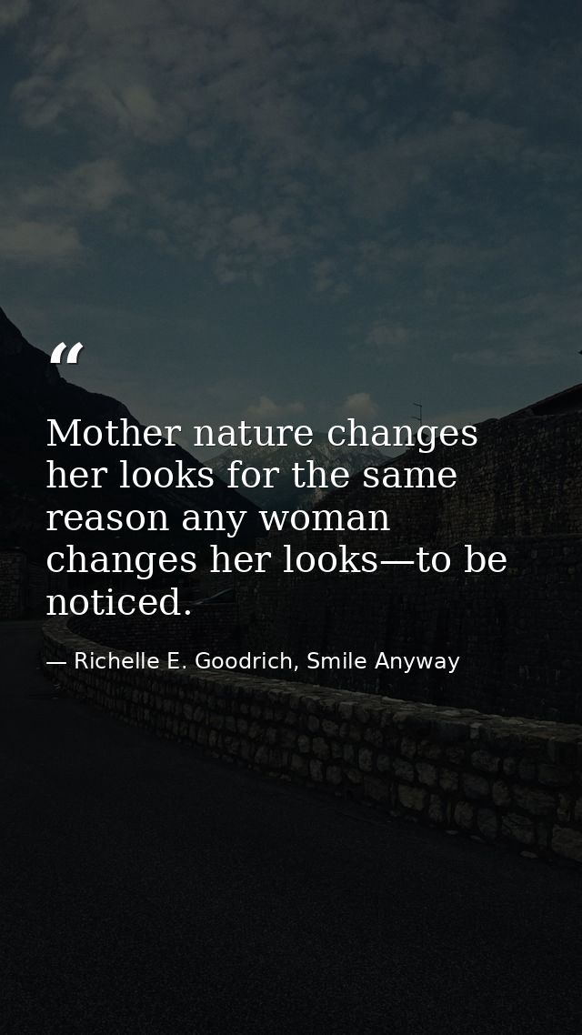 Mother nature changes her looks for the same reason any woman changes her looks—to be noticed. — Richelle E. Goodrich, Smile Anyway