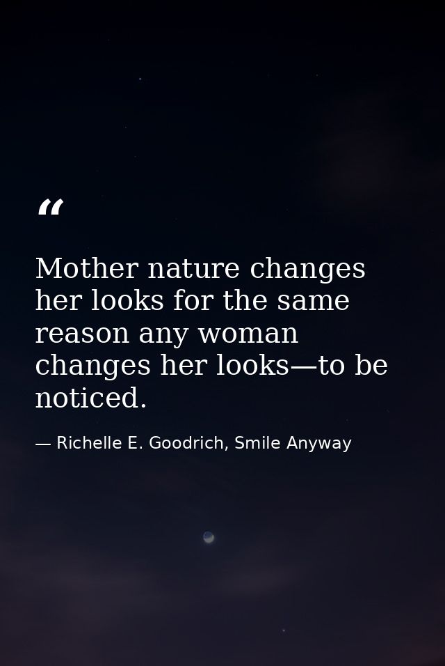 Mother nature changes her looks for the same reason any woman changes her looks—to be noticed. — Richelle E. Goodrich, Smile Anyway
