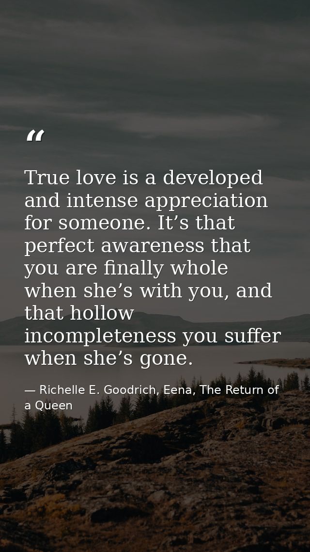 True love is a developed and intense appreciation for someone. It’s that perfect awareness that you are finally whole wh — Richelle E. Goodrich, Eena, The Return of a Queen