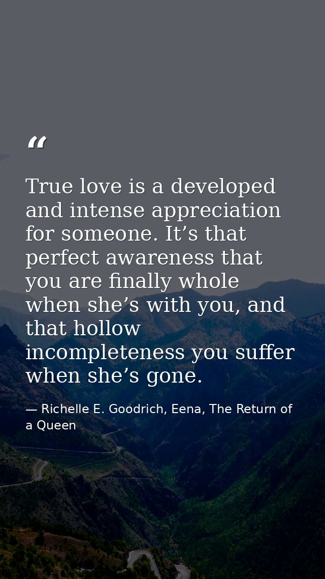 True love is a developed and intense appreciation for someone. It’s that perfect awareness that you are finally whole wh — Richelle E. Goodrich, Eena, The Return of a Queen