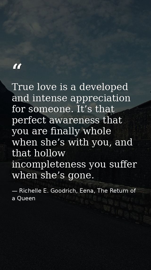 True love is a developed and intense appreciation for someone. It’s that perfect awareness that you are finally whole wh — Richelle E. Goodrich, Eena, The Return of a Queen