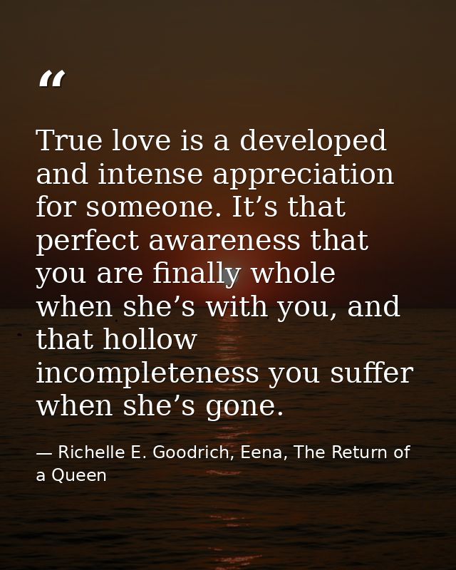 True love is a developed and intense appreciation for someone. It’s that perfect awareness that you are finally whole wh — Richelle E. Goodrich, Eena, The Return of a Queen