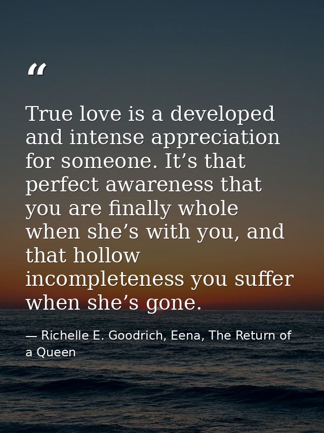True love is a developed and intense appreciation for someone. It’s that perfect awareness that you are finally whole wh — Richelle E. Goodrich, Eena, The Return of a Queen