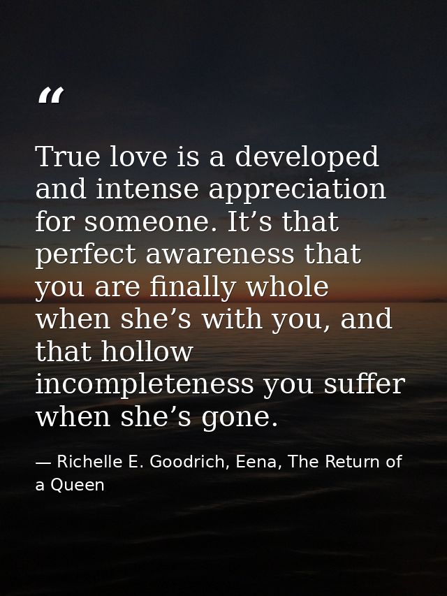 True love is a developed and intense appreciation for someone. It’s that perfect awareness that you are finally whole wh — Richelle E. Goodrich, Eena, The Return of a Queen