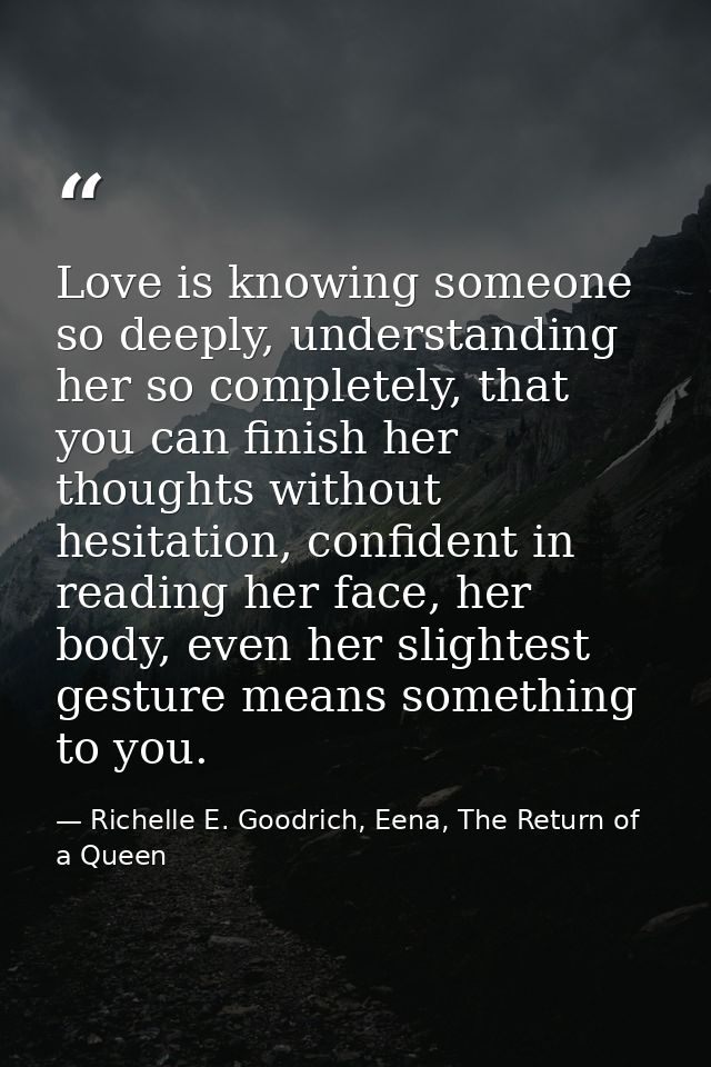 Love is knowing someone so deeply, understanding her so completely, that you can finish her thoughts without hesitation, — Richelle E. Goodrich, Eena, The Return of a Queen