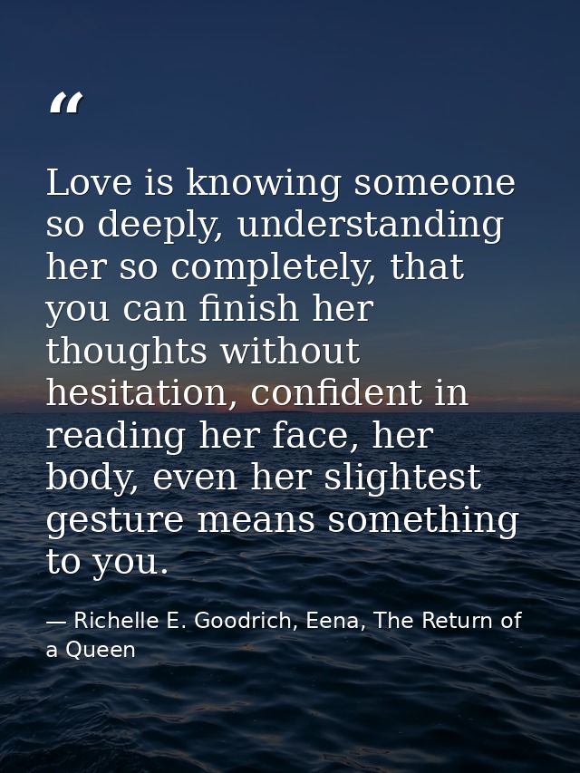 Love is knowing someone so deeply, understanding her so completely, that you can finish her thoughts without hesitation, — Richelle E. Goodrich, Eena, The Return of a Queen
