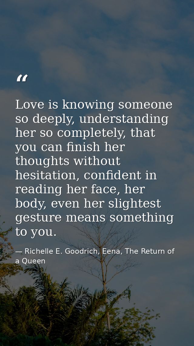Love is knowing someone so deeply, understanding her so completely, that you can finish her thoughts without hesitation, — Richelle E. Goodrich, Eena, The Return of a Queen