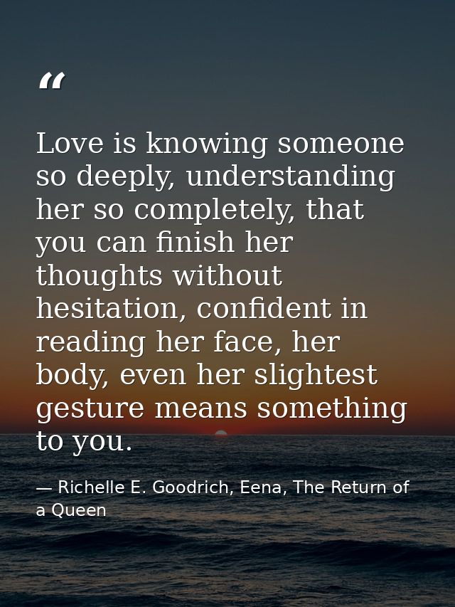 Love is knowing someone so deeply, understanding her so completely, that you can finish her thoughts without hesitation, — Richelle E. Goodrich, Eena, The Return of a Queen