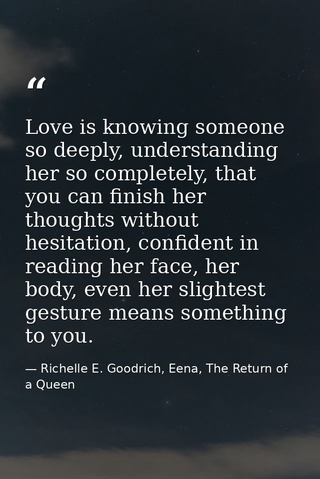 Love is knowing someone so deeply, understanding her so completely, that you can finish her thoughts without hesitation, — Richelle E. Goodrich, Eena, The Return of a Queen