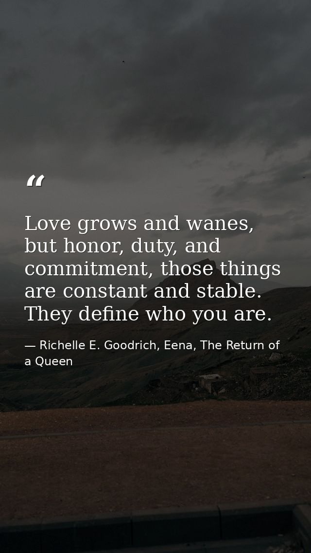 Love grows and wanes, but honor, duty, and commitment, those things are constant and stable. They define who you are. — Richelle E. Goodrich, Eena, The Return of a Queen