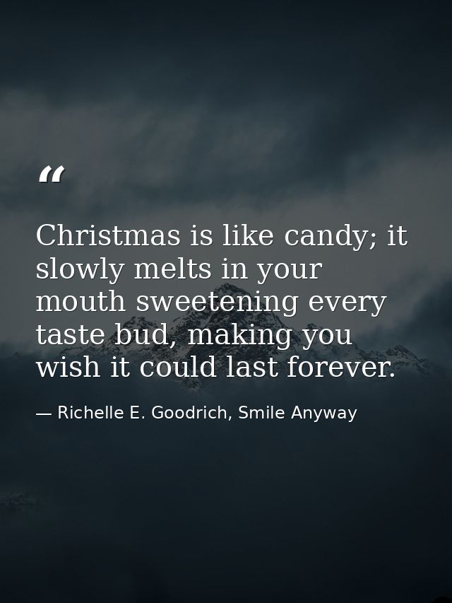 Christmas is like candy; it slowly melts in your mouth sweetening every taste bud, making you wish it could last forever — Richelle E. Goodrich, Smile Anyway