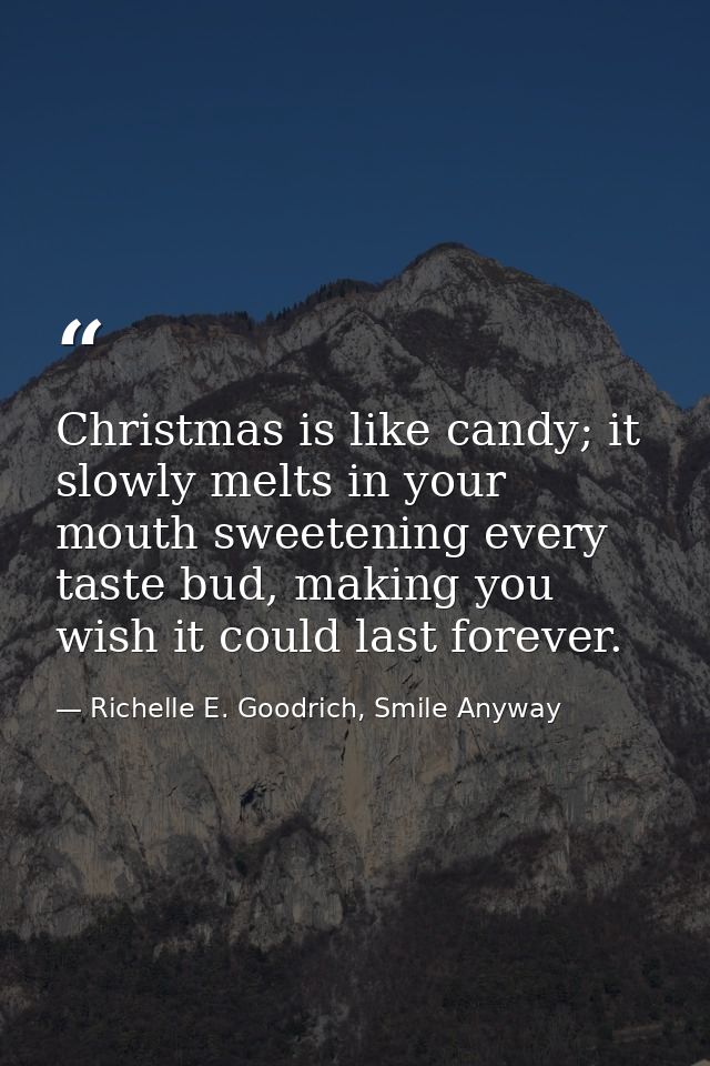 Christmas is like candy; it slowly melts in your mouth sweetening every taste bud, making you wish it could last forever — Richelle E. Goodrich, Smile Anyway