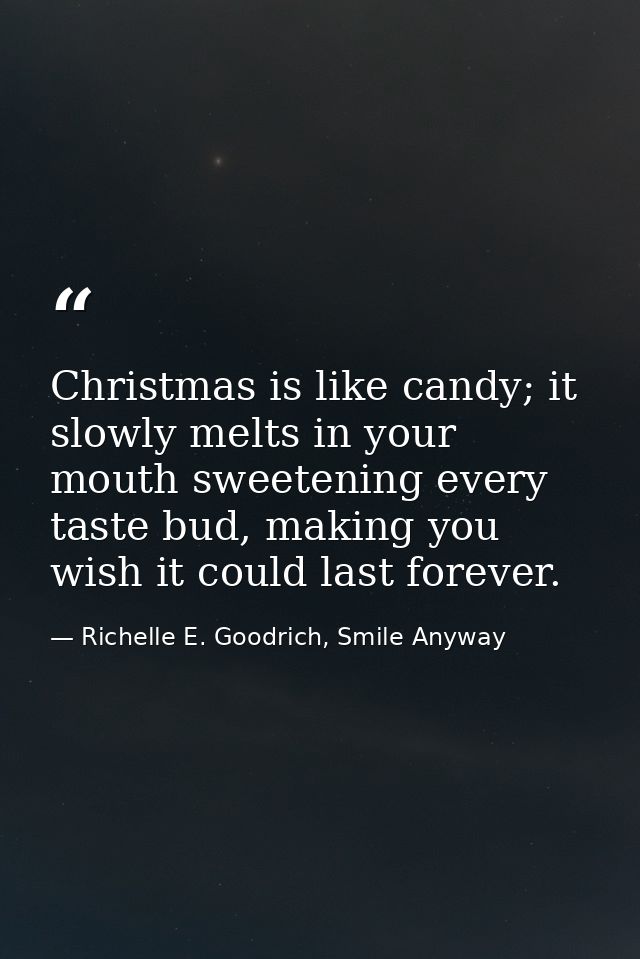 Christmas is like candy; it slowly melts in your mouth sweetening every taste bud, making you wish it could last forever — Richelle E. Goodrich, Smile Anyway