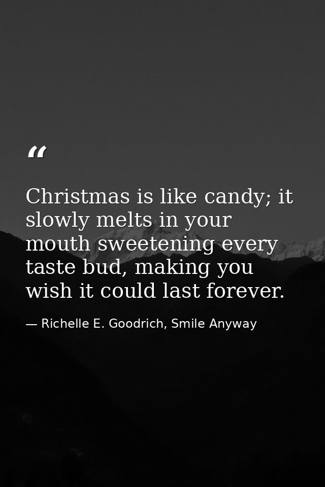 Christmas is like candy; it slowly melts in your mouth sweetening every taste bud, making you wish it could last forever — Richelle E. Goodrich, Smile Anyway