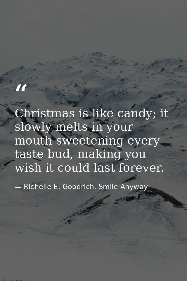 Christmas is like candy; it slowly melts in your mouth sweetening every taste bud, making you wish it could last forever — Richelle E. Goodrich, Smile Anyway